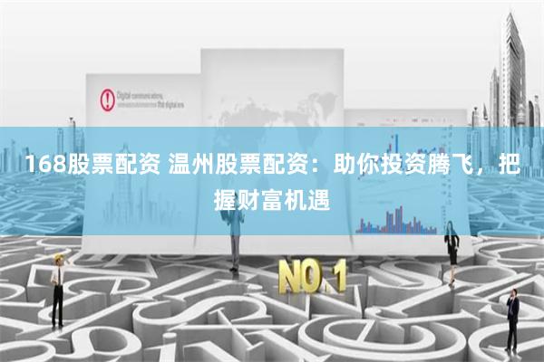 168股票配资 温州股票配资：助你投资腾飞，把握财富机遇