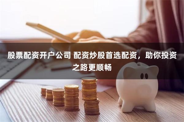 股票配资开户公司 配资炒股首选配资，助你投资之路更顺畅