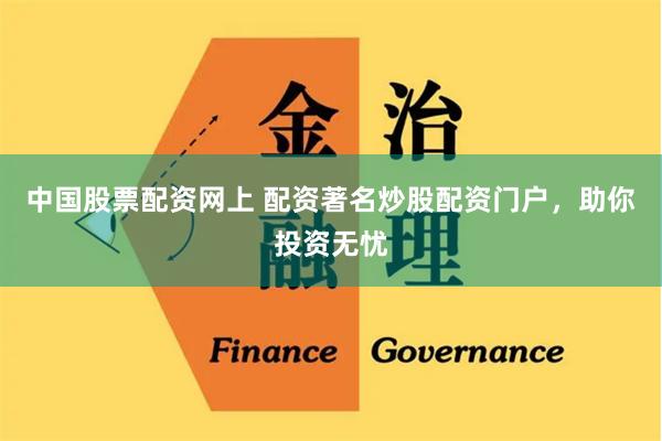 中国股票配资网上 配资著名炒股配资门户，助你投资无忧