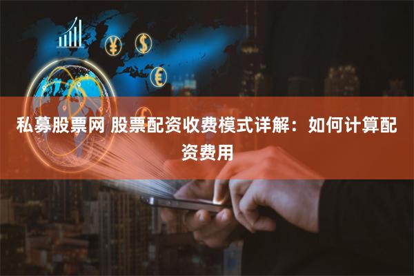 私募股票网 股票配资收费模式详解：如何计算配资费用
