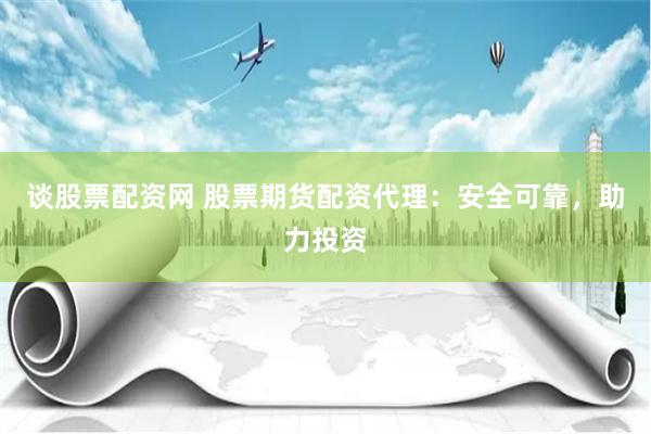 谈股票配资网 股票期货配资代理：安全可靠，助力投资