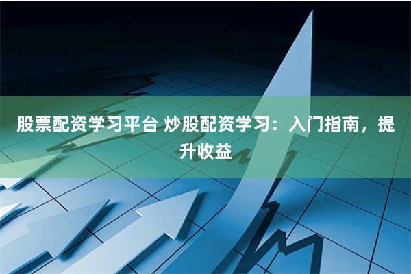 股票配资学习平台 炒股配资学习：入门指南，提升收益