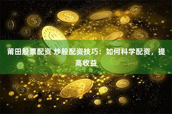 莆田股票配资 炒股配资技巧：如何科学配资，提高收益