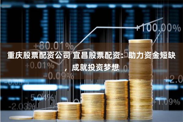 重庆股票配资公司 宜昌股票配资：助力资金短缺，成就投资梦想