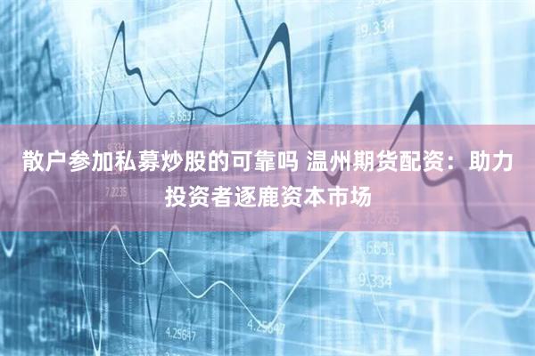 散户参加私募炒股的可靠吗 温州期货配资：助力投资者逐鹿资本市场
