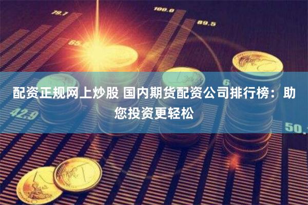 配资正规网上炒股 国内期货配资公司排行榜：助您投资更轻松