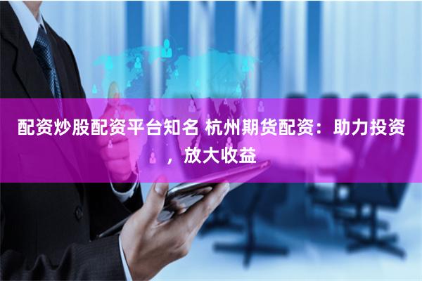 配资炒股配资平台知名 杭州期货配资：助力投资，放大收益