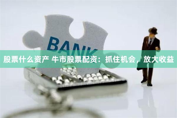 股票什么资产 牛市股票配资：抓住机会，放大收益