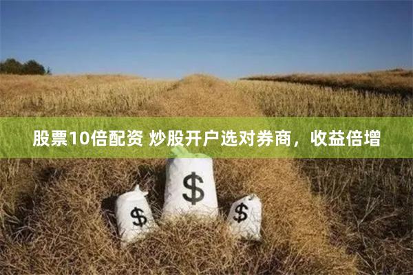 股票10倍配资 炒股开户选对券商，收益倍增