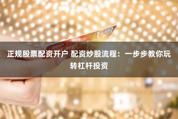 正规股票配资开户 配资炒股流程：一步步教你玩转杠杆投资
