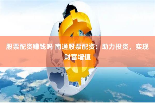 股票配资赚钱吗 南通股票配资：助力投资，实现财富增值