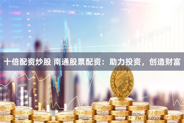 十倍配资炒股 南通股票配资：助力投资，创造财富