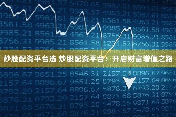 炒股配资平台选 炒股配资平台：开启财富增值之路