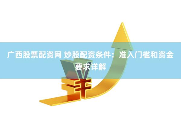 广西股票配资网 炒股配资条件：准入门槛和资金要求详解