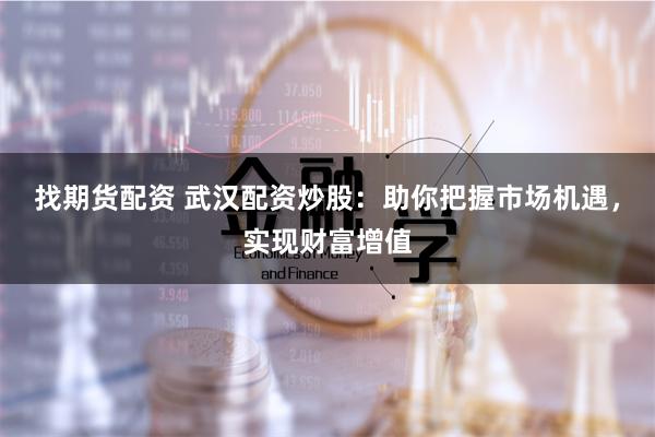 找期货配资 武汉配资炒股：助你把握市场机遇，实现财富增值