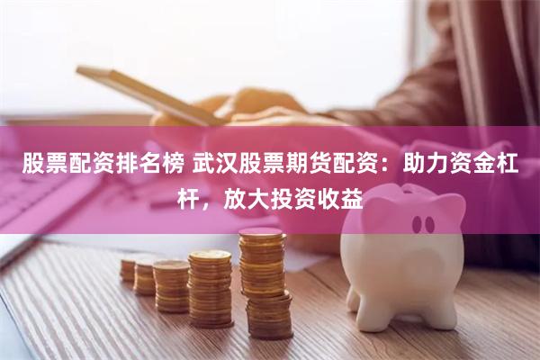 股票配资排名榜 武汉股票期货配资：助力资金杠杆，放大投资收益