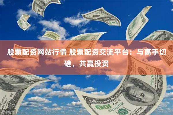 股票配资网站行情 股票配资交流平台：与高手切磋，共赢投资