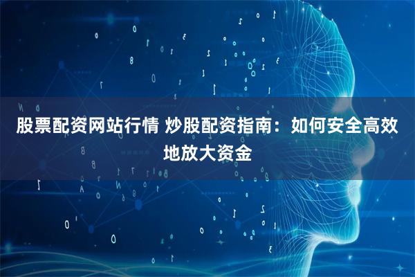 股票配资网站行情 炒股配资指南：如何安全高效地放大资金