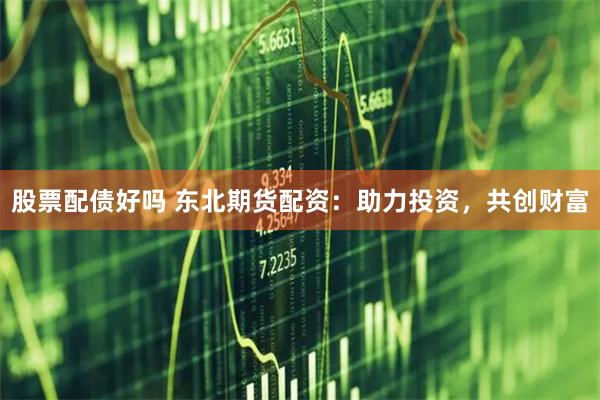 股票配债好吗 东北期货配资：助力投资，共创财富