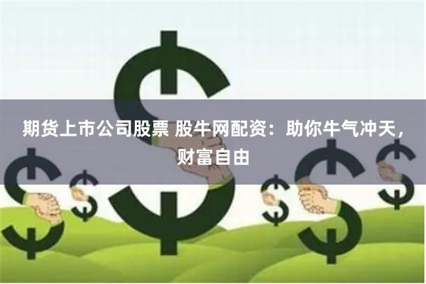 期货上市公司股票 股牛网配资：助你牛气冲天，财富自由