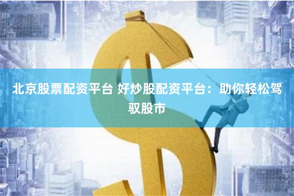 北京股票配资平台 好炒股配资平台：助你轻松驾驭股市