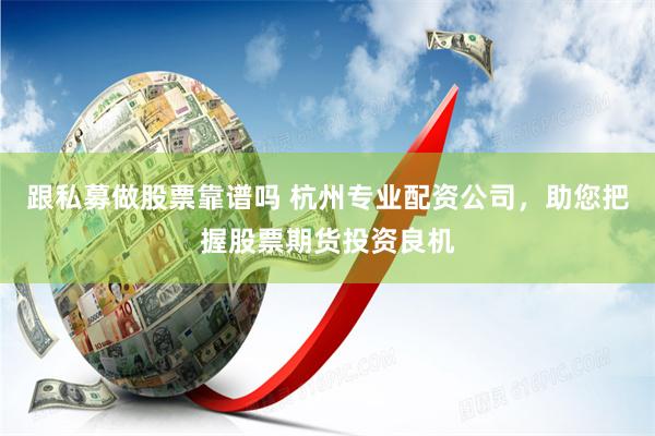 跟私募做股票靠谱吗 杭州专业配资公司，助您把握股票期货投资良机