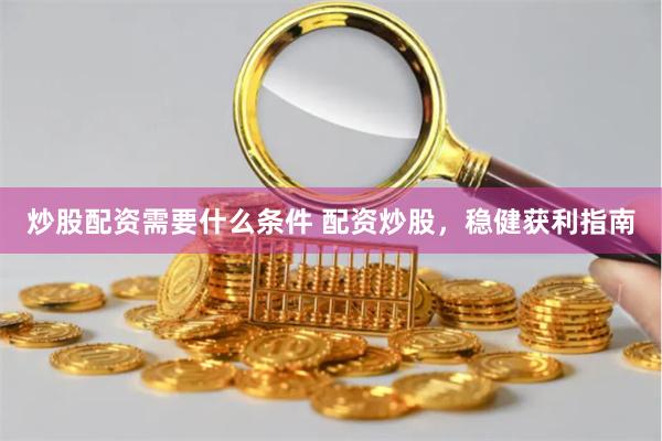 炒股配资需要什么条件 配资炒股，稳健获利指南