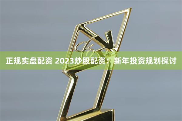 正规实盘配资 2023炒股配资：新年投资规划探讨