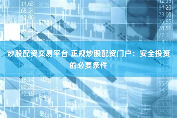 炒股配资交易平台 正规炒股配资门户：安全投资的必要条件