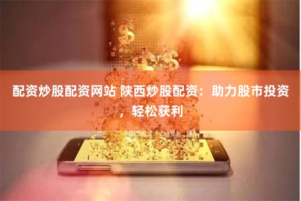 配资炒股配资网站 陕西炒股配资：助力股市投资，轻松获利