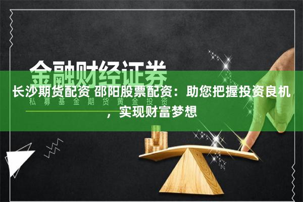 长沙期货配资 邵阳股票配资：助您把握投资良机，实现财富梦想