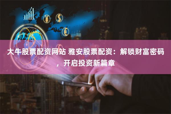 大牛股票配资网站 雅安股票配资：解锁财富密码，开启投资新篇章