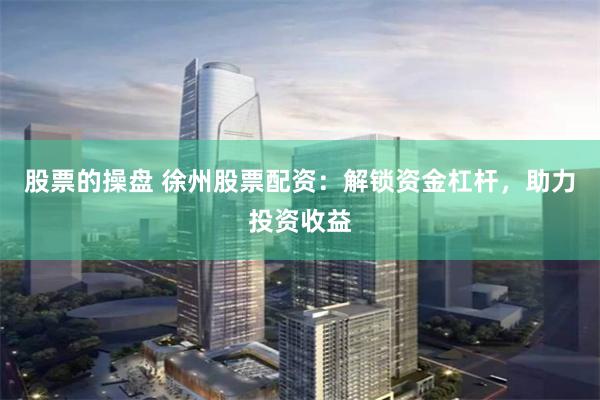 股票的操盘 徐州股票配资：解锁资金杠杆，助力投资收益