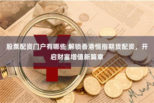 股票配资门户有哪些 解锁香港恒指期货配资，开启财富增值新篇章