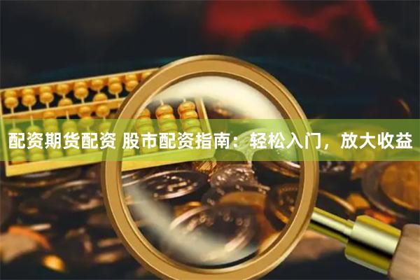 配资期货配资 股市配资指南：轻松入门，放大收益