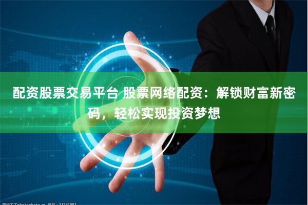 配资股票交易平台 股票网络配资：解锁财富新密码，轻松实现投资梦想