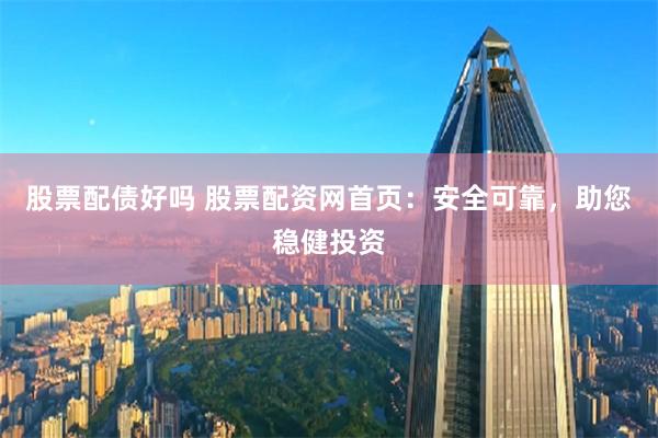 股票配债好吗 股票配资网首页：安全可靠，助您稳健投资