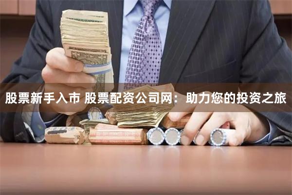 股票新手入市 股票配资公司网：助力您的投资之旅