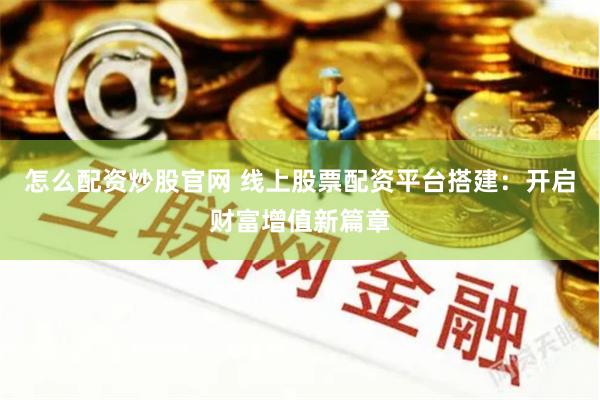 怎么配资炒股官网 线上股票配资平台搭建：开启财富增值新篇章