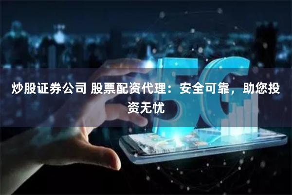 炒股证券公司 股票配资代理：安全可靠，助您投资无忧
