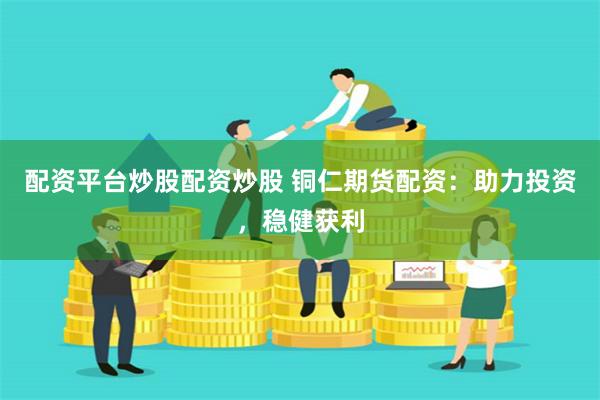 配资平台炒股配资炒股 铜仁期货配资：助力投资，稳健获利