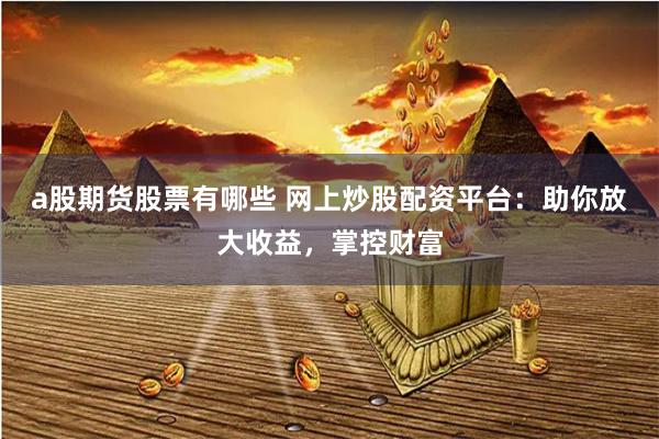 a股期货股票有哪些 网上炒股配资平台：助你放大收益，掌控财富