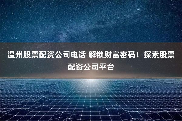 温州股票配资公司电话 解锁财富密码!探索股票配资公司平台