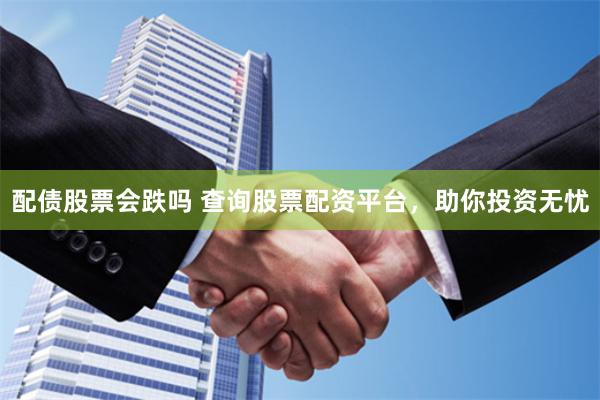 配债股票会跌吗 查询股票配资平台,助你投资无忧