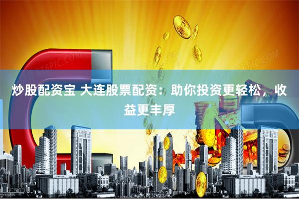 炒股配资宝 大连股票配资:助你投资更轻松,收益更丰厚