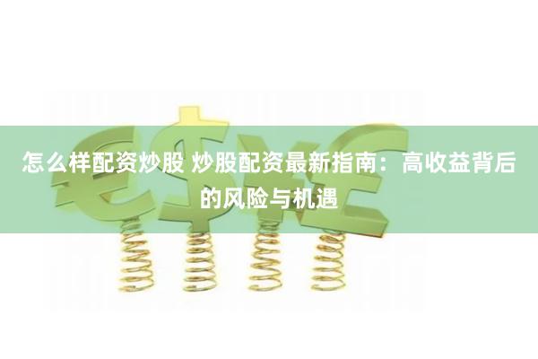 怎么样配资炒股 炒股配资最新指南：高收益背后的风险与机遇