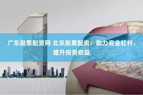 广东股票配资网 北京股票配资:助力资金杠杆,提升投资收益