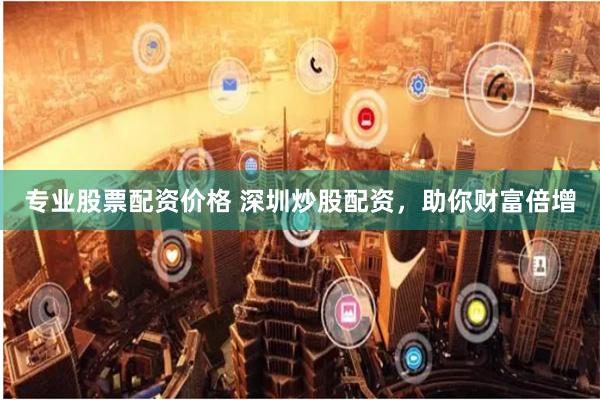 专业股票配资价格 深圳炒股配资,助你财富倍增
