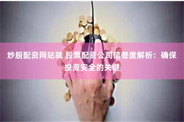 炒股配资网站就 股票配资公司信誉度解析:确保投资安全的关键