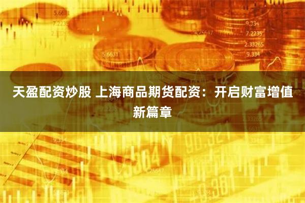 天盈配资炒股 上海商品期货配资：开启财富增值新篇章